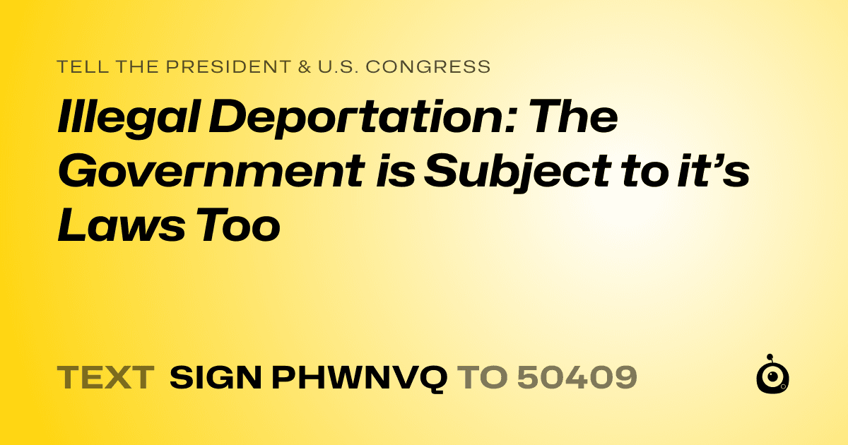 A shareable card that reads "tell the President & U.S. Congress: Illegal Deportation: The Government is Subject to it’s Laws Too" followed by "text sign PHWNVQ to 50409"