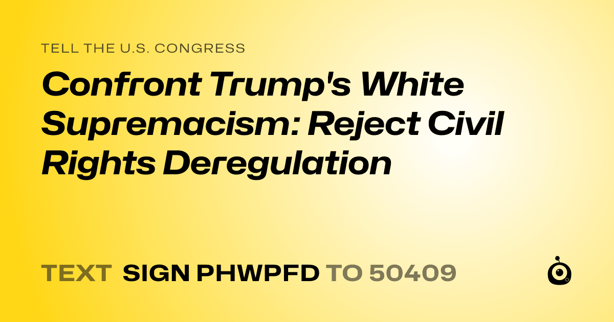 A shareable card that reads "tell the U.S. Congress: Confront Trump's White Supremacism: Reject Civil Rights Deregulation" followed by "text sign PHWPFD to 50409"