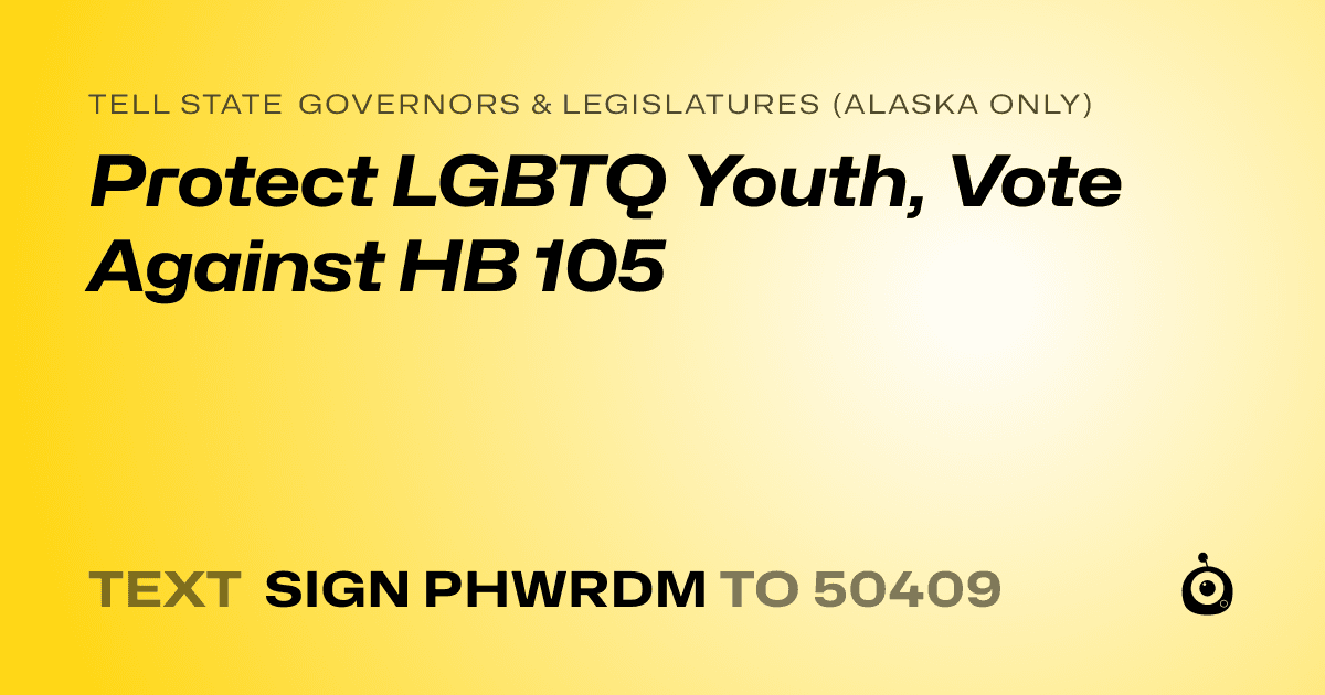 A shareable card that reads "tell State Governors & Legislatures (Alaska only): Protect LGBTQ Youth, Vote Against HB 105" followed by "text sign PHWRDM to 50409"