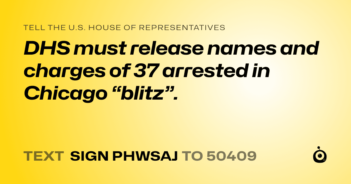 A shareable card that reads "tell the U.S. House of Representatives: DHS must release names and charges of 37 arrested in Chicago “blitz”." followed by "text sign PHWSAJ to 50409"