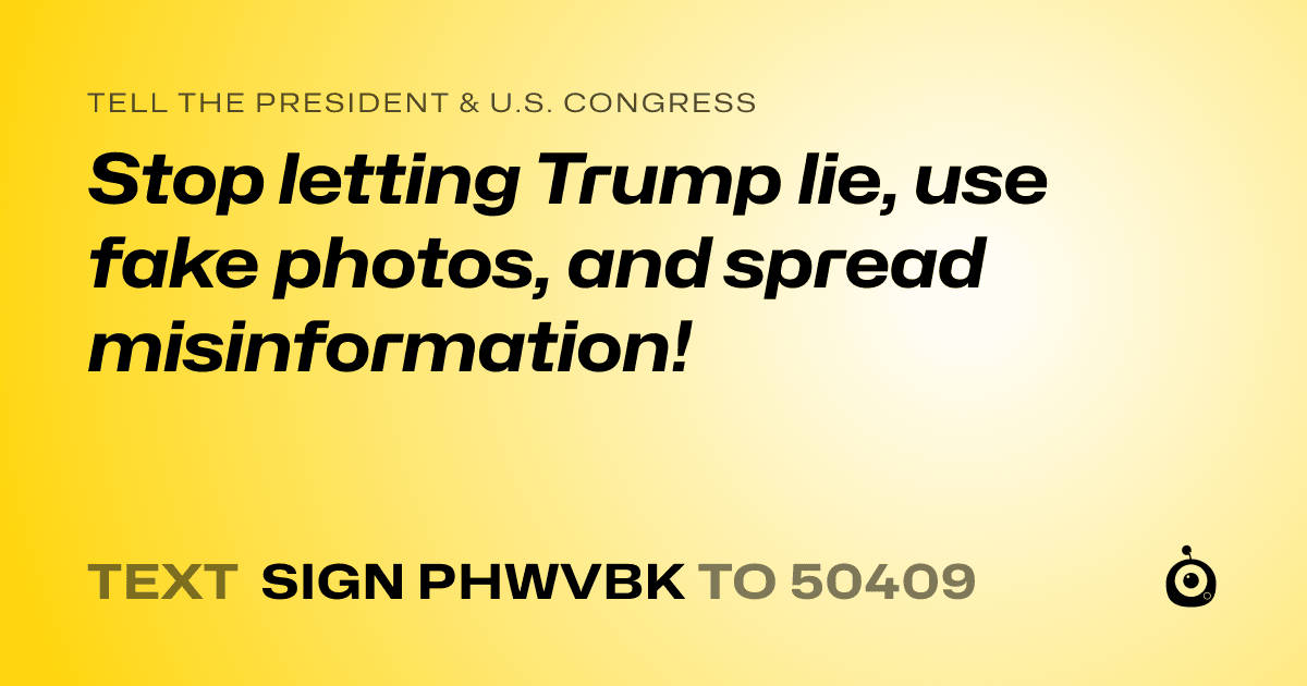 A shareable card that reads "tell the President & U.S. Congress: Stop letting Trump lie, use fake photos, and spread misinformation!" followed by "text sign PHWVBK to 50409"