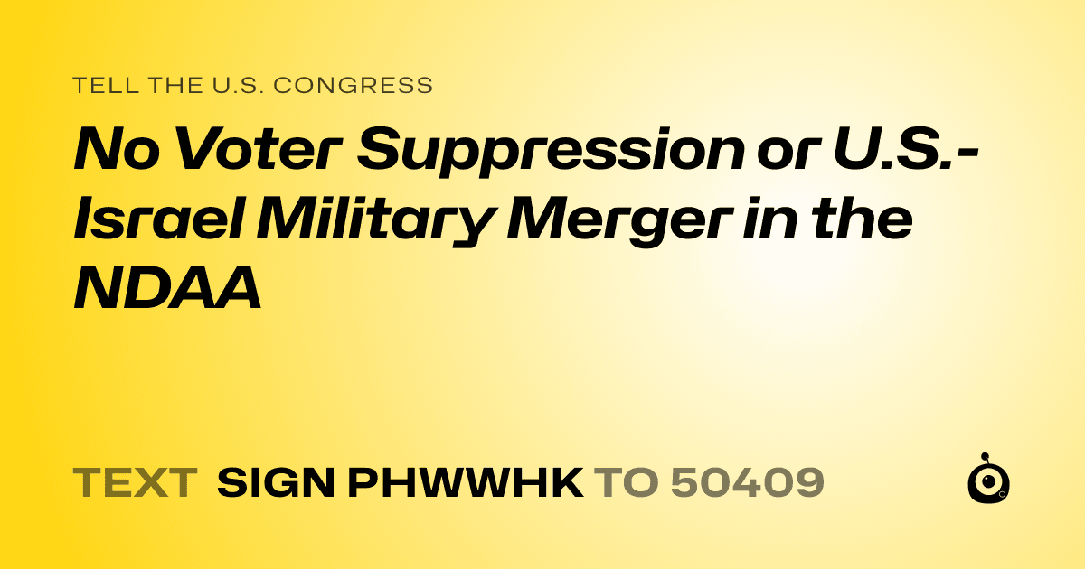 A shareable card that reads "tell the U.S. Congress: No Voter Suppression or U.S.-Israel Military Merger in the NDAA" followed by "text sign PHWWHK to 50409"