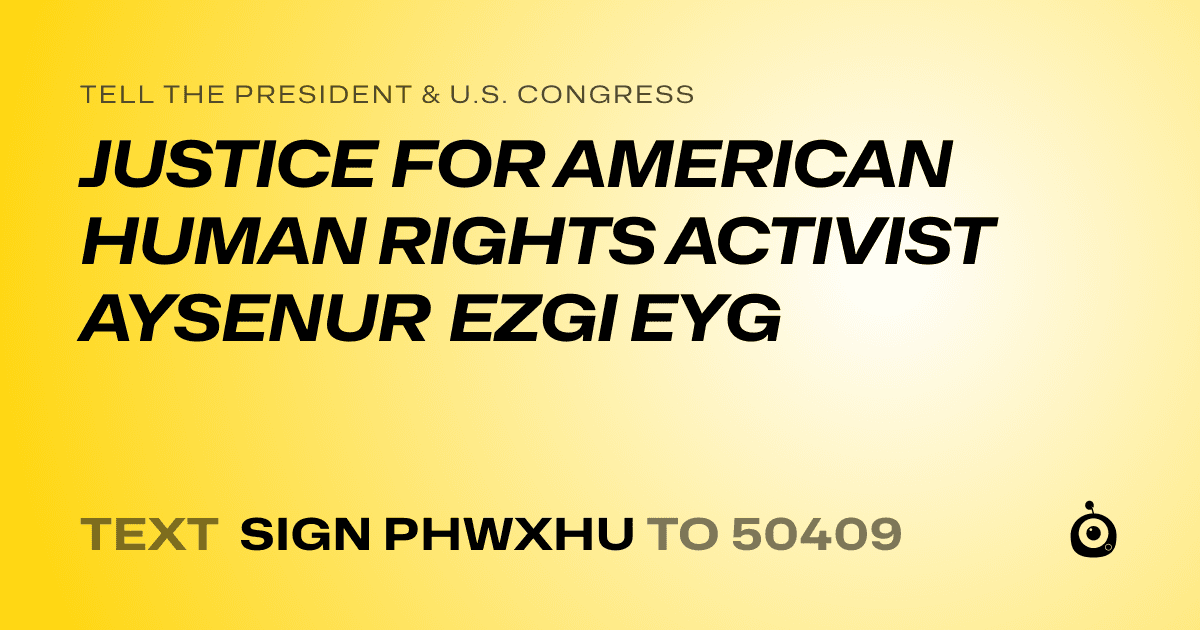 A shareable card that reads "tell the President & U.S. Congress: JUSTICE FOR AMERICAN HUMAN RIGHTS ACTIVIST AYSENUR EZGI EYG" followed by "text sign PHWXHU to 50409"