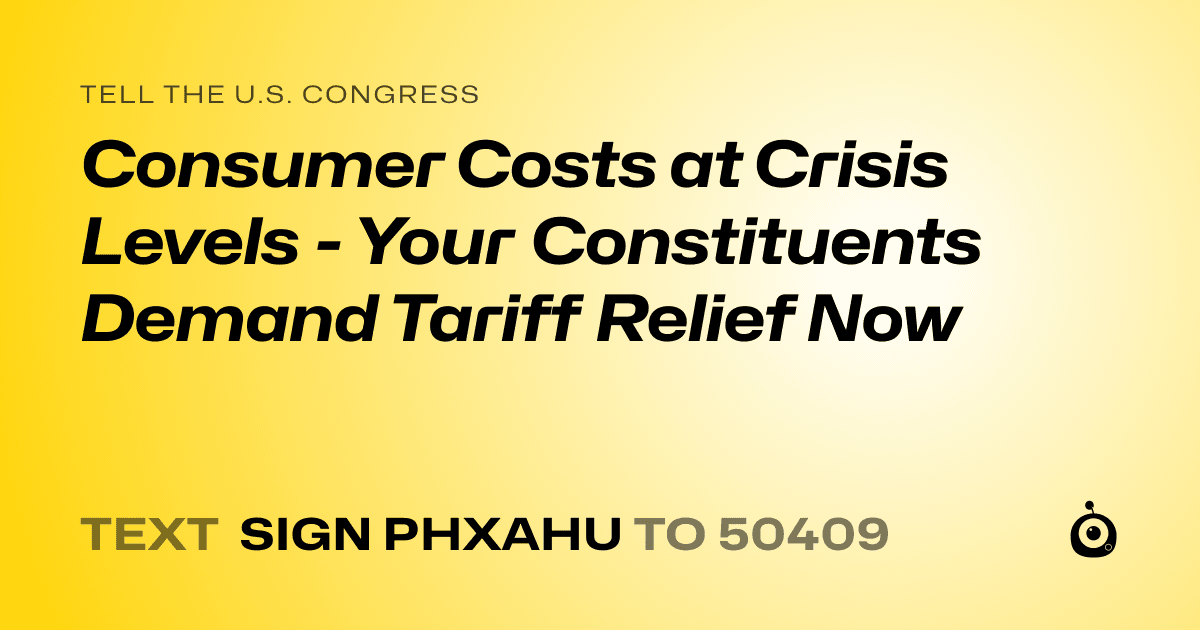 A shareable card that reads "tell the U.S. Congress: Consumer Costs at Crisis Levels - Your Constituents Demand Tariff Relief Now" followed by "text sign PHXAHU to 50409"