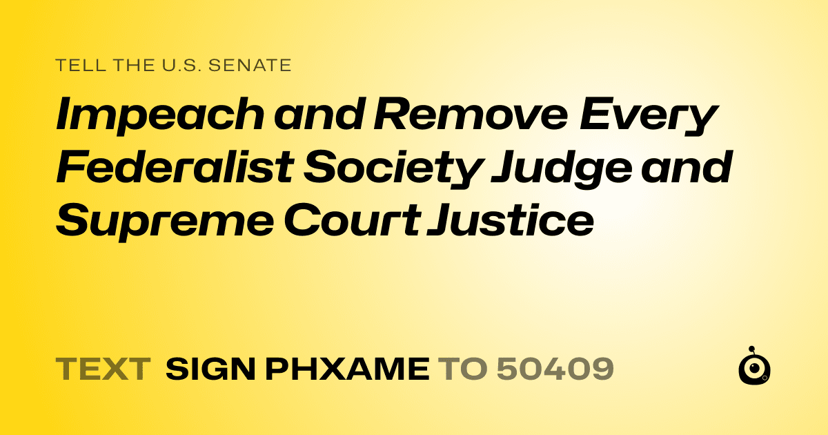 A shareable card that reads "tell the U.S. Senate: Impeach and Remove Every Federalist Society Judge and Supreme Court Justice" followed by "text sign PHXAME to 50409"