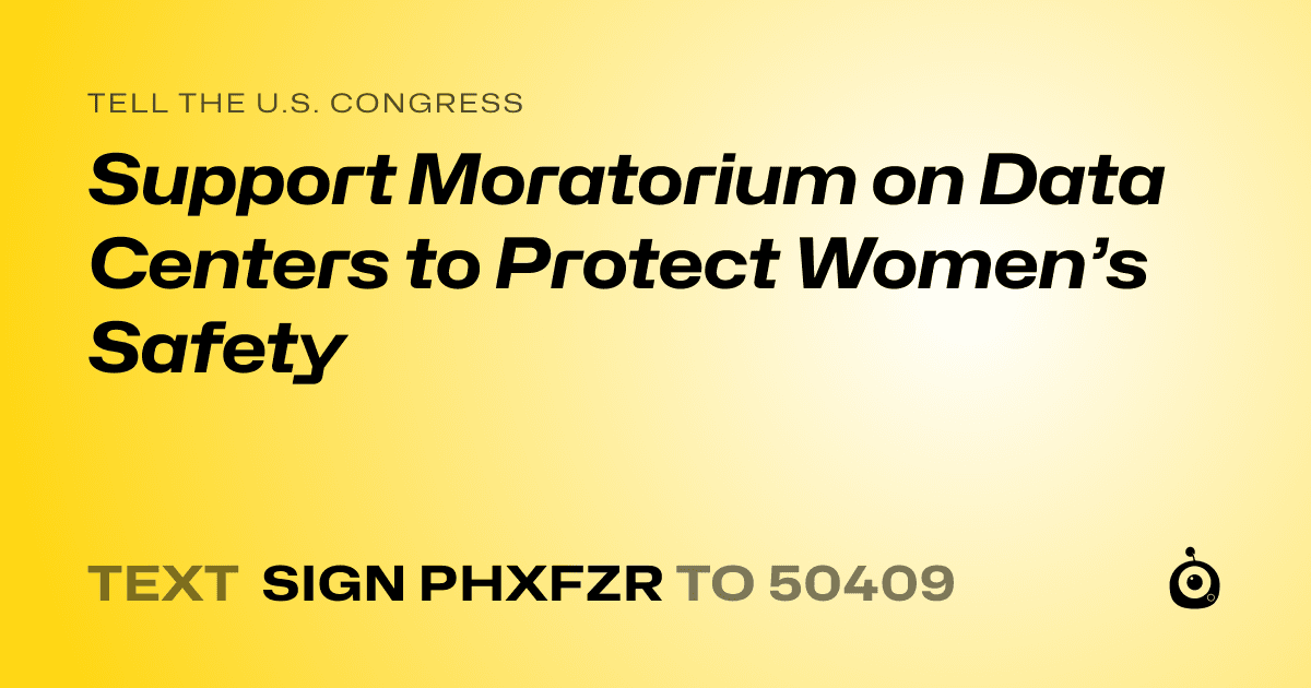 A shareable card that reads "tell the U.S. Congress: Support Moratorium on Data Centers to Protect Women’s Safety" followed by "text sign PHXFZR to 50409"