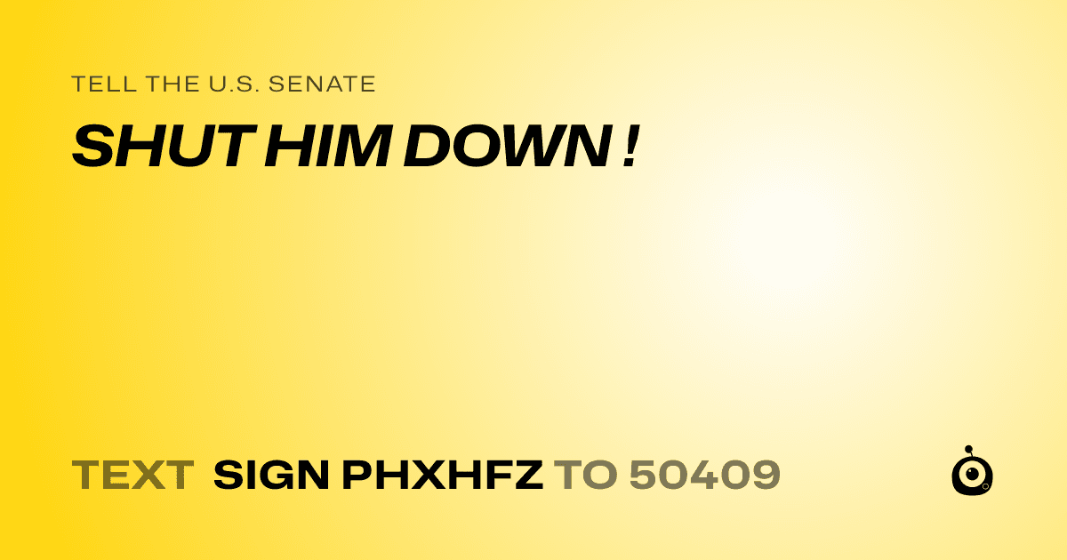 A shareable card that reads "tell the U.S. Senate: SHUT HIM DOWN !" followed by "text sign PHXHFZ to 50409"