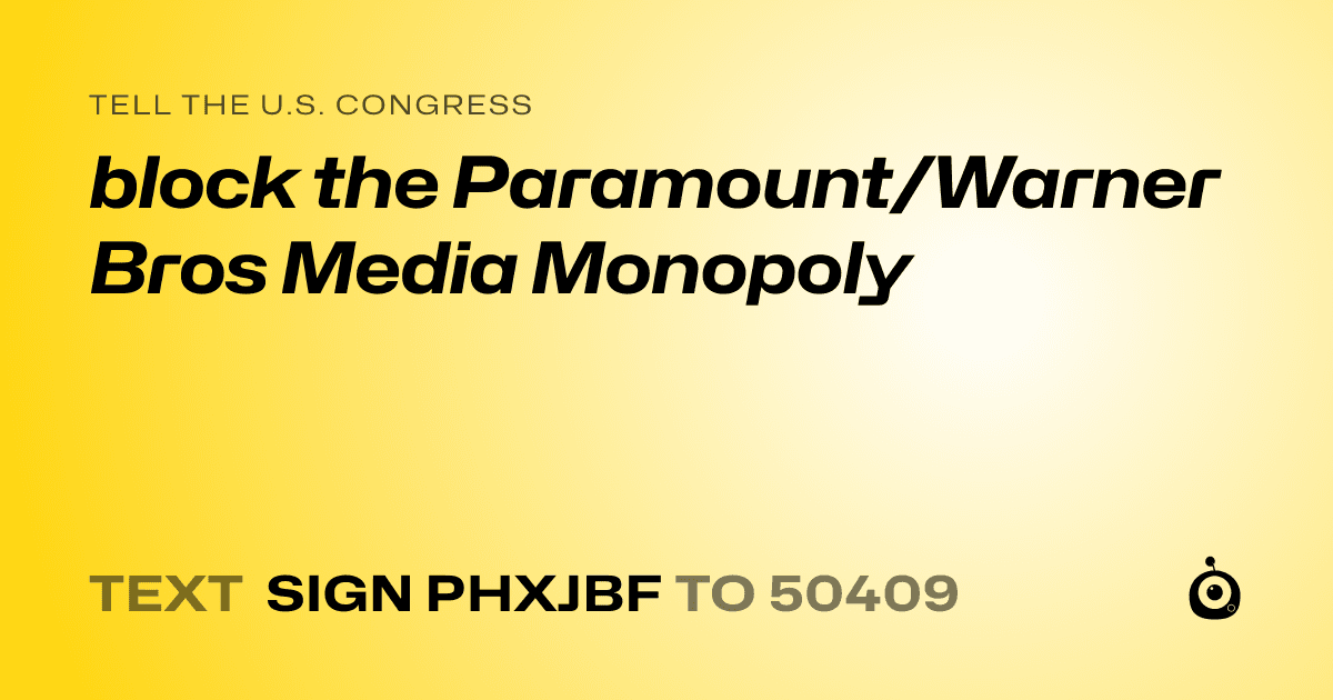 A shareable card that reads "tell the U.S. Congress: block the Paramount/Warner Bros Media Monopoly" followed by "text sign PHXJBF to 50409"
