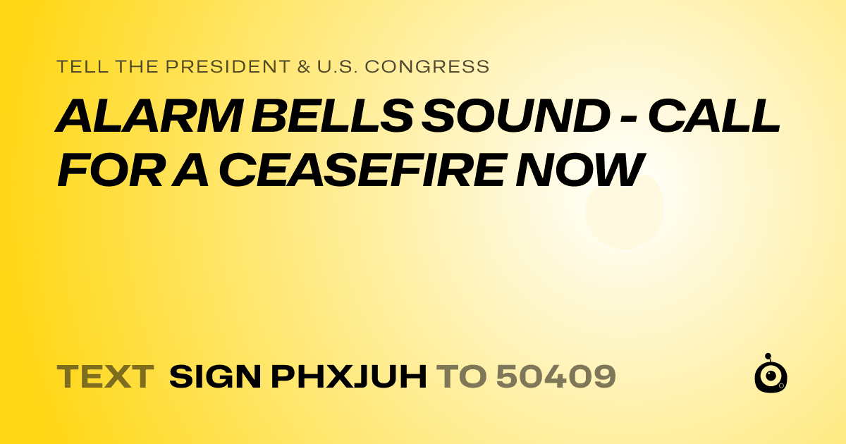 A shareable card that reads "tell the President & U.S. Congress: ALARM BELLS SOUND - CALL FOR A CEASEFIRE NOW" followed by "text sign PHXJUH to 50409"