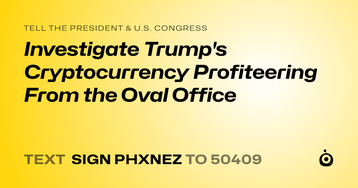 A shareable card that reads "tell the President & U.S. Congress: Investigate Trump's Cryptocurrency Profiteering From the Oval Office" followed by "text sign PHXNEZ to 50409"