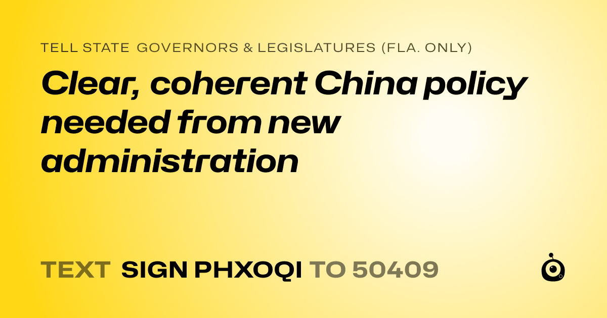 A shareable card that reads "tell State Governors & Legislatures (Fla. only): Clear, coherent China policy needed from new administration" followed by "text sign PHXOQI to 50409"