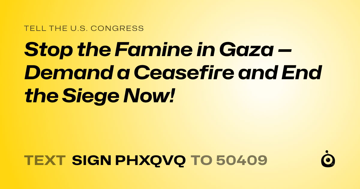 A shareable card that reads "tell the U.S. Congress: Stop the Famine in Gaza — Demand a Ceasefire and End the Siege Now!" followed by "text sign PHXQVQ to 50409"