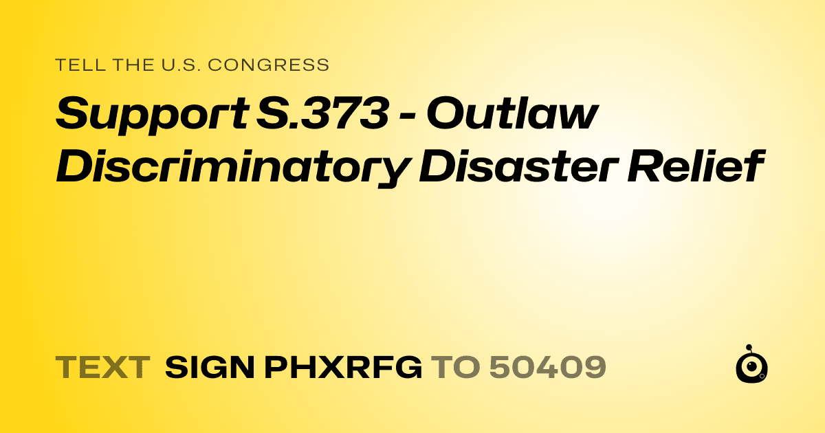 A shareable card that reads "tell the U.S. Congress: Support S.373 - Outlaw Discriminatory Disaster Relief" followed by "text sign PHXRFG to 50409"