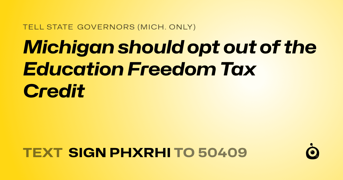 A shareable card that reads "tell State Governors (Mich. only): Michigan should opt out of the Education Freedom Tax Credit" followed by "text sign PHXRHI to 50409"