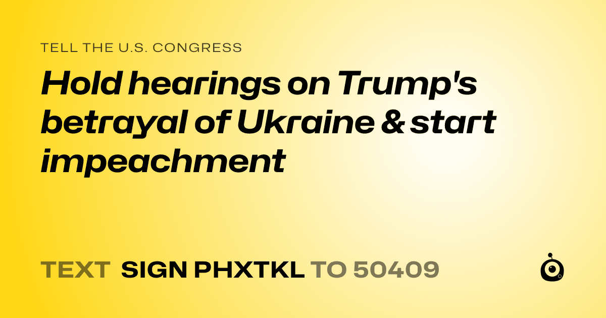 A shareable card that reads "tell the U.S. Congress: Hold hearings on Trump's betrayal of Ukraine & start impeachment" followed by "text sign PHXTKL to 50409"