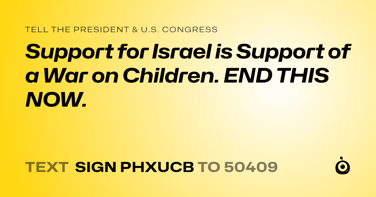 A shareable card that reads "tell the President & U.S. Congress: Support for Israel is Support of a War on Children. END THIS NOW." followed by "text sign PHXUCB to 50409"