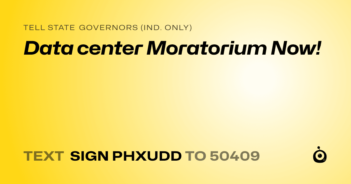 A shareable card that reads "tell State Governors (Ind. only): Data center Moratorium Now!" followed by "text sign PHXUDD to 50409"