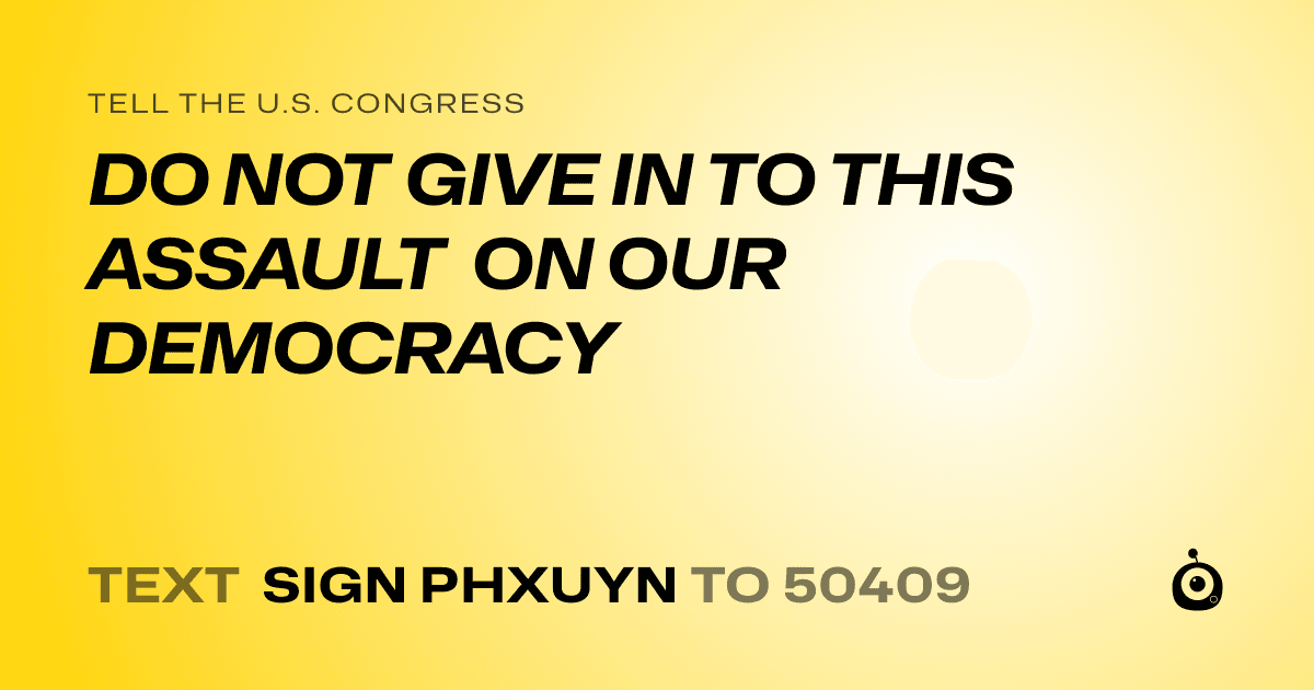 A shareable card that reads "tell the U.S. Congress: DO NOT GIVE IN TO THIS ASSAULT ON OUR DEMOCRACY" followed by "text sign PHXUYN to 50409"