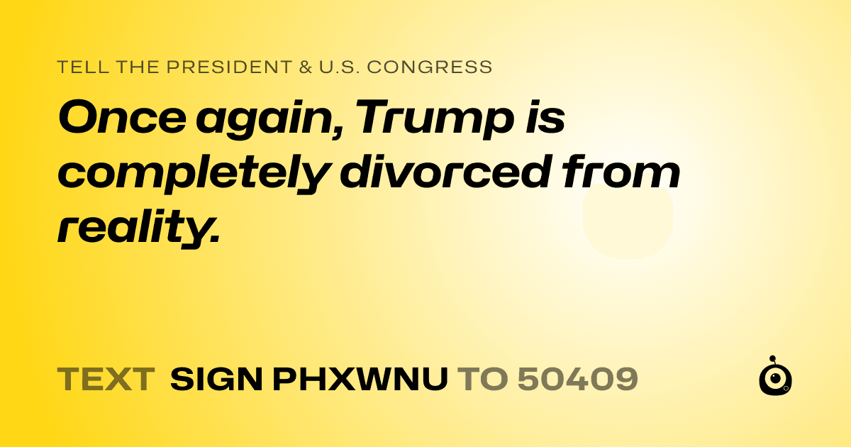 A shareable card that reads "tell the President & U.S. Congress: Once again, Trump is completely divorced from reality." followed by "text sign PHXWNU to 50409"