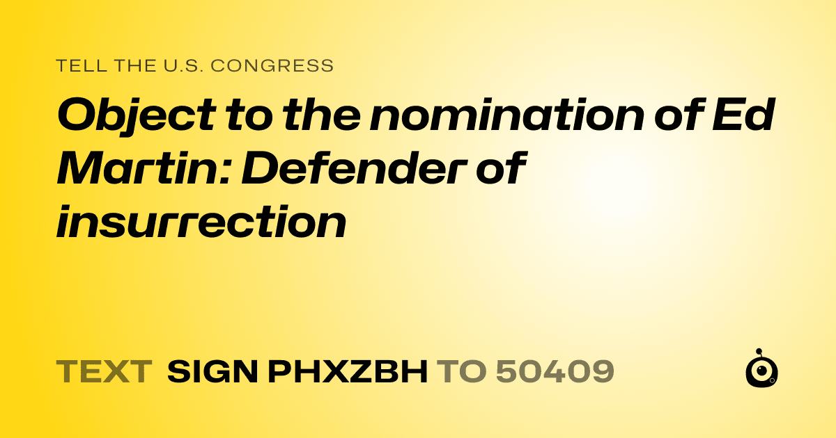 A shareable card that reads "tell the U.S. Congress: Object to the nomination of Ed Martin: Defender of insurrection" followed by "text sign PHXZBH to 50409"