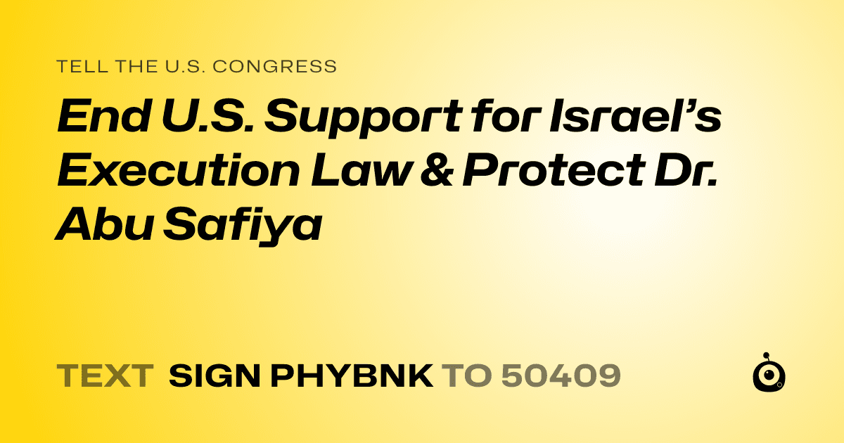A shareable card that reads "tell the U.S. Congress: End U.S. Support for Israel’s Execution Law & Protect Dr. Abu Safiya" followed by "text sign PHYBNK to 50409"