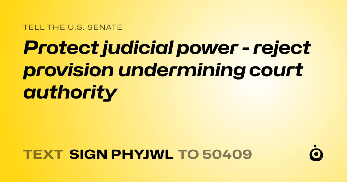 A shareable card that reads "tell the U.S. Senate: Protect judicial power - reject provision undermining court authority" followed by "text sign PHYJWL to 50409"