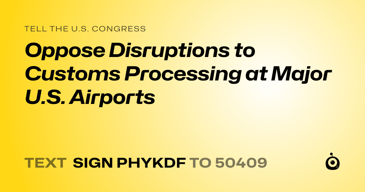 A shareable card that reads "tell the U.S. Congress: Oppose Disruptions to Customs Processing at Major U.S. Airports" followed by "text sign PHYKDF to 50409"