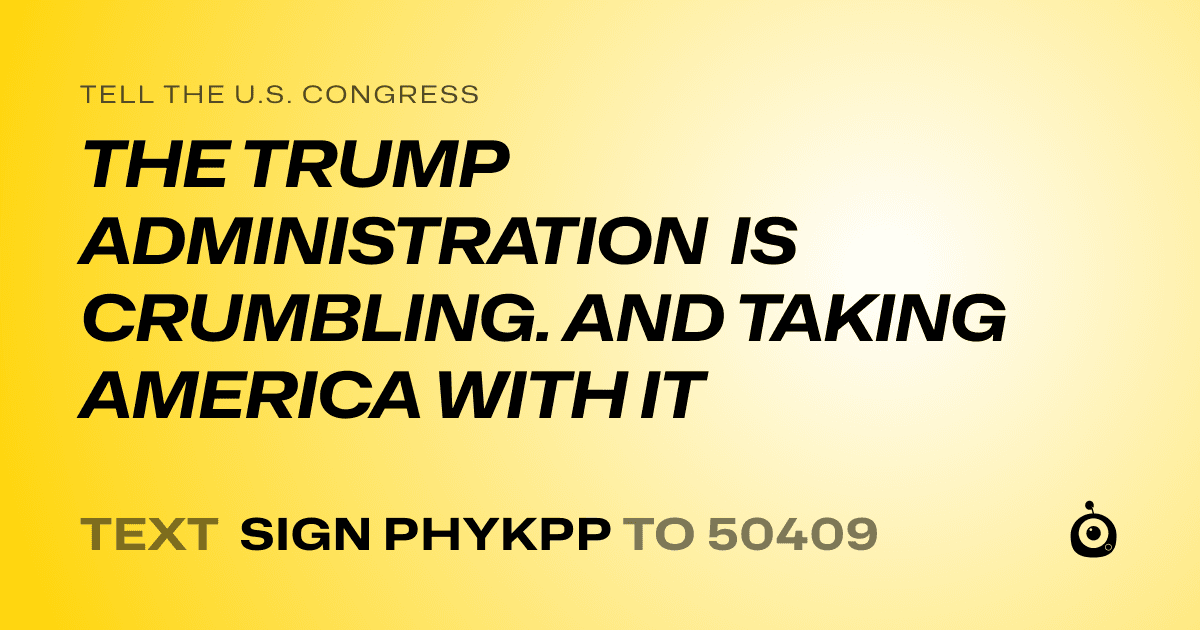 A shareable card that reads "tell the U.S. Congress: THE TRUMP ADMINISTRATION IS CRUMBLING. AND TAKING AMERICA WITH IT" followed by "text sign PHYKPP to 50409"