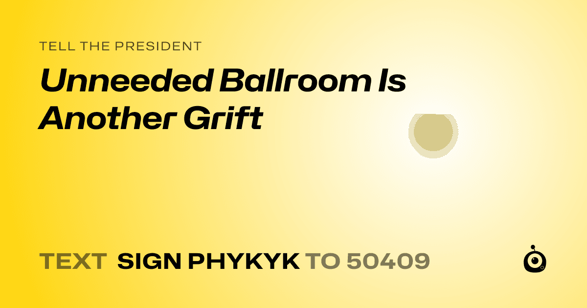 A shareable card that reads "tell the President: Unneeded Ballroom Is Another Grift" followed by "text sign PHYKYK to 50409"
