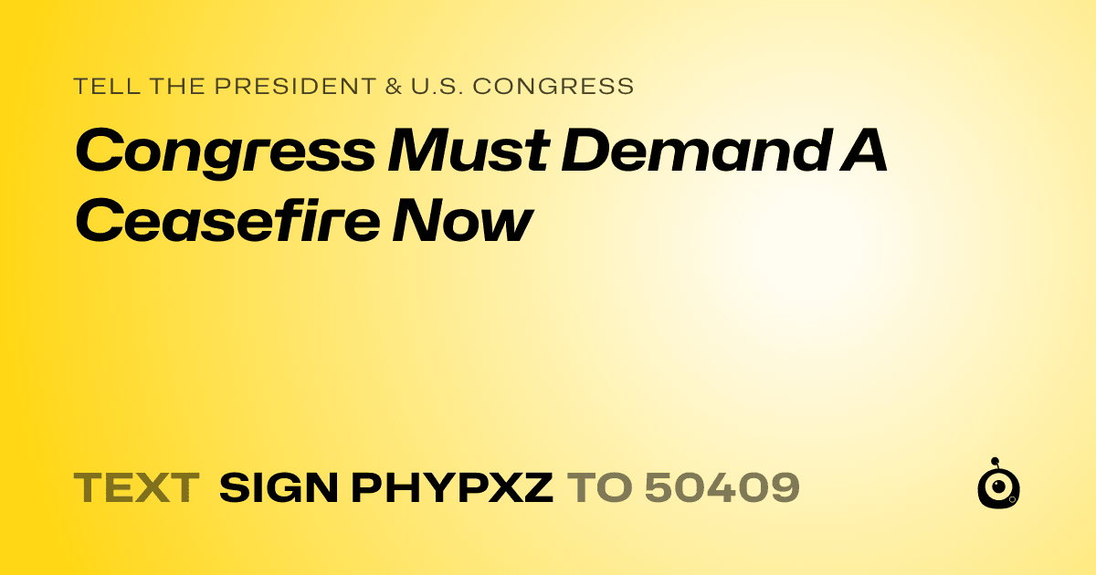 A shareable card that reads "tell the President & U.S. Congress: Congress Must Demand A Ceasefire Now" followed by "text sign PHYPXZ to 50409"