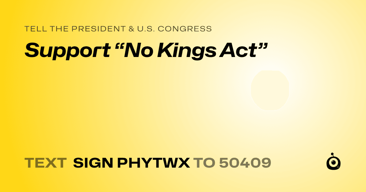 A shareable card that reads "tell the President & U.S. Congress: Support “No Kings Act”" followed by "text sign PHYTWX to 50409"