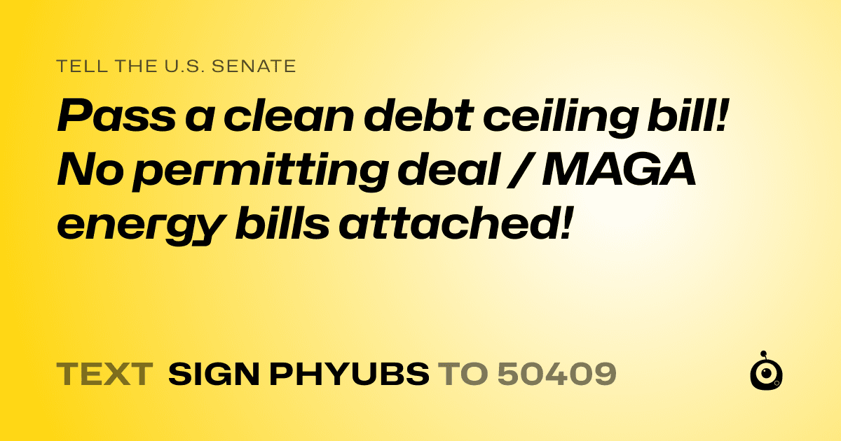 A shareable card that reads "tell the U.S. Senate: Pass a clean debt ceiling bill! No permitting deal / MAGA energy bills attached!" followed by "text sign PHYUBS to 50409"