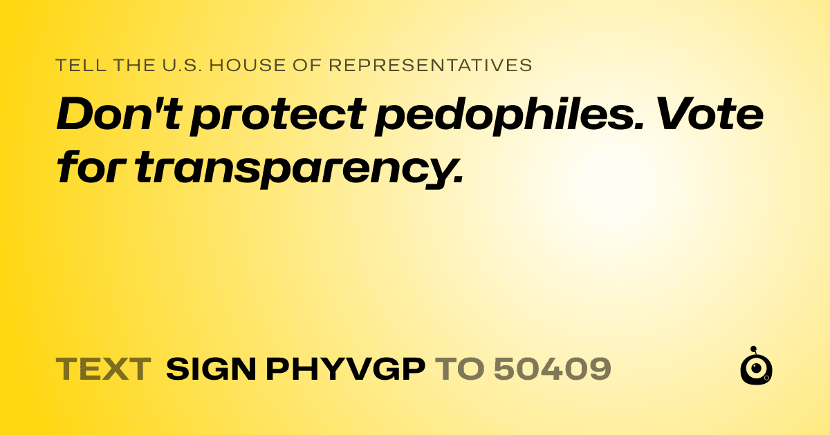 A shareable card that reads "tell the U.S. House of Representatives: Don't protect pedophiles. Vote for transparency." followed by "text sign PHYVGP to 50409"