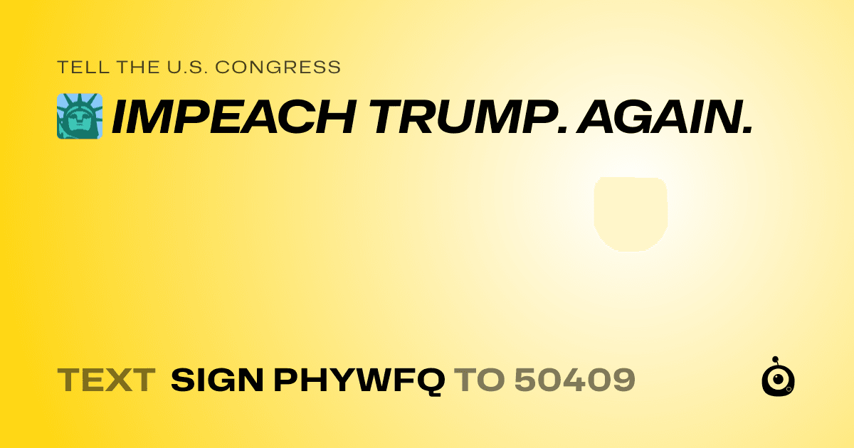 A shareable card that reads "tell the U.S. Congress: 🗽 IMPEACH TRUMP. AGAIN." followed by "text sign PHYWFQ to 50409"