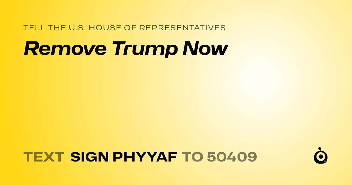 A shareable card that reads "tell the U.S. House of Representatives: Remove Trump Now" followed by "text sign PHYYAF to 50409"