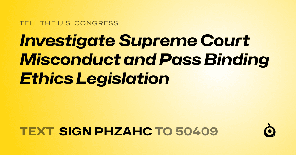 A shareable card that reads "tell the U.S. Congress: Investigate Supreme Court Misconduct and Pass Binding Ethics Legislation" followed by "text sign PHZAHC to 50409"
