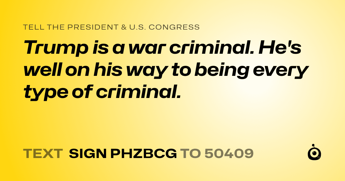 A shareable card that reads "tell the President & U.S. Congress: Trump is a war criminal. He's well on his way to being every type of criminal." followed by "text sign PHZBCG to 50409"