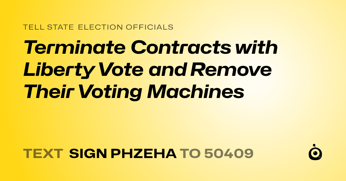 A shareable card that reads "tell State Election Officials: Terminate Contracts with Liberty Vote and Remove Their Voting Machines" followed by "text sign PHZEHA to 50409"