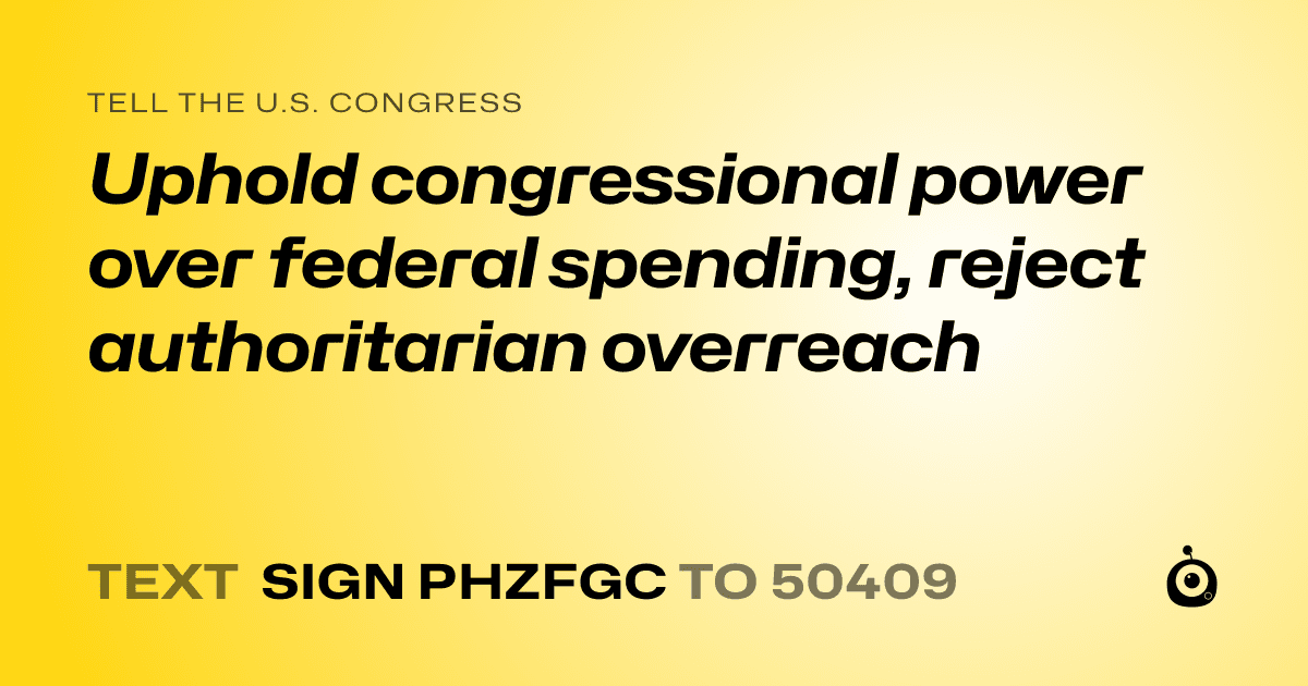 A shareable card that reads "tell the U.S. Congress: Uphold congressional power over federal spending, reject authoritarian overreach" followed by "text sign PHZFGC to 50409"