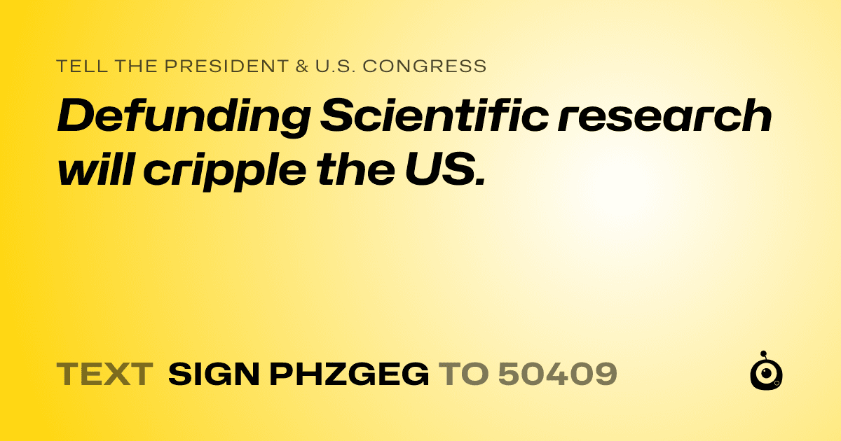 A shareable card that reads "tell the President & U.S. Congress: Defunding Scientific research will cripple the US." followed by "text sign PHZGEG to 50409"