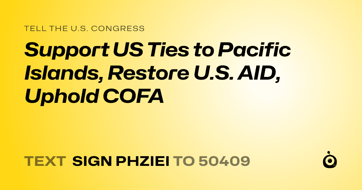 A shareable card that reads "tell the U.S. Congress: Support US Ties to Pacific Islands, Restore U.S. AID, Uphold COFA" followed by "text sign PHZIEI to 50409"