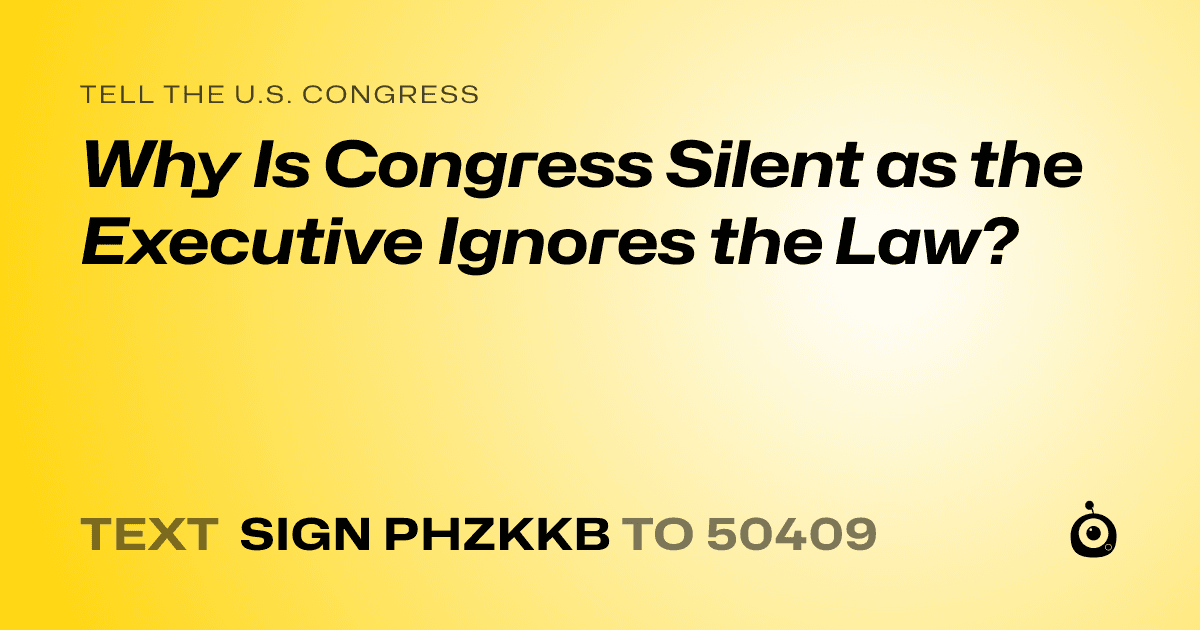 A shareable card that reads "tell the U.S. Congress: Why Is Congress Silent as the Executive Ignores the Law?" followed by "text sign PHZKKB to 50409"