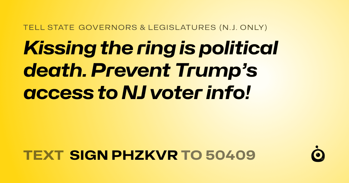 A shareable card that reads "tell State Governors & Legislatures (N.J. only): Kissing the ring is political death. Prevent Trump’s access to NJ voter info!" followed by "text sign PHZKVR to 50409"