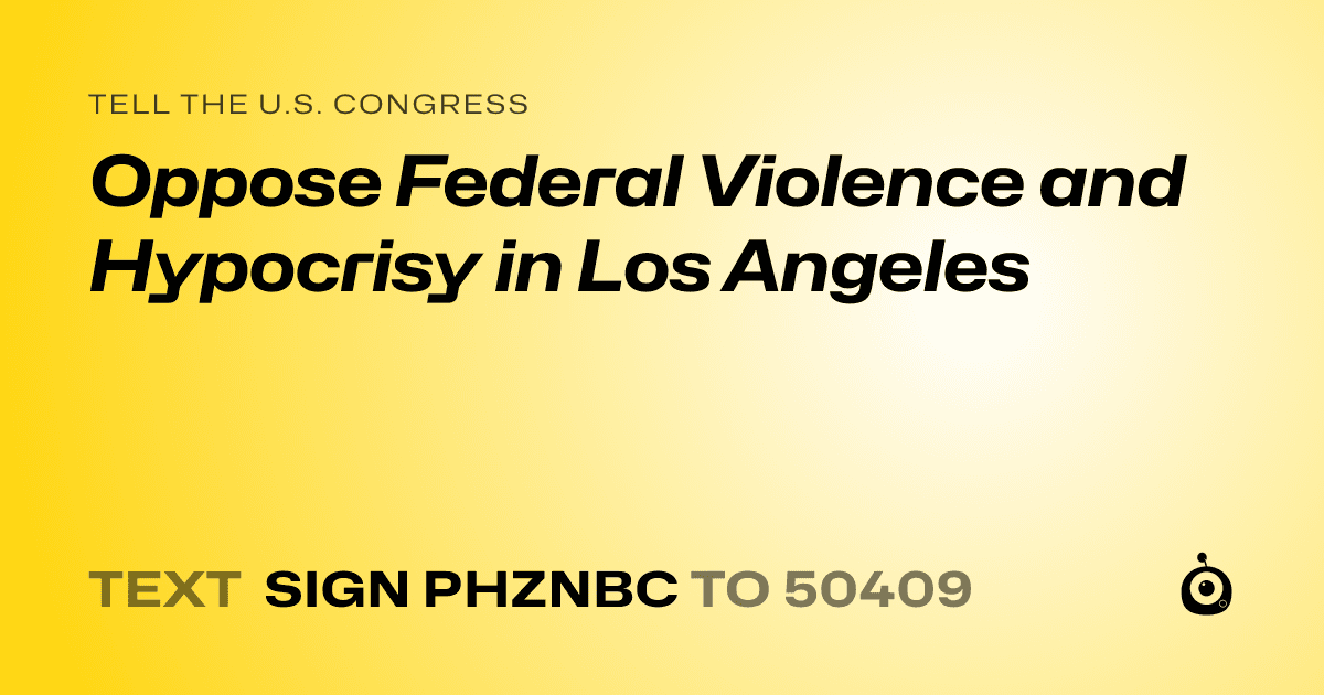 A shareable card that reads "tell the U.S. Congress: Oppose Federal Violence and Hypocrisy in Los Angeles" followed by "text sign PHZNBC to 50409"