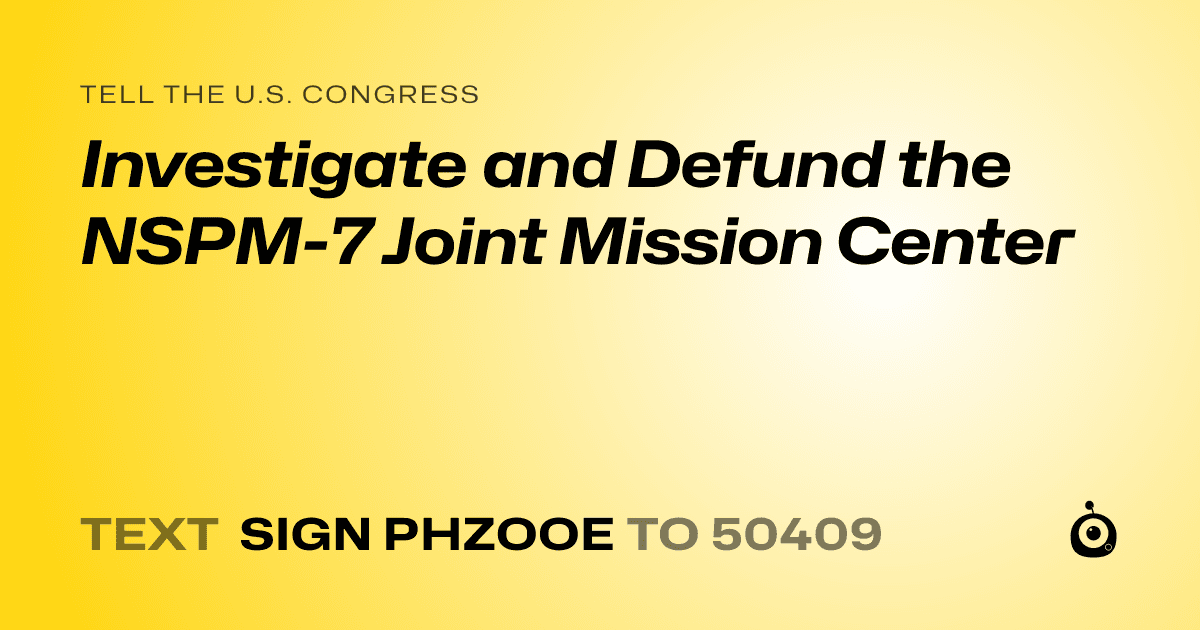 A shareable card that reads "tell the U.S. Congress: Investigate and Defund the NSPM-7 Joint Mission Center" followed by "text sign PHZOOE to 50409"