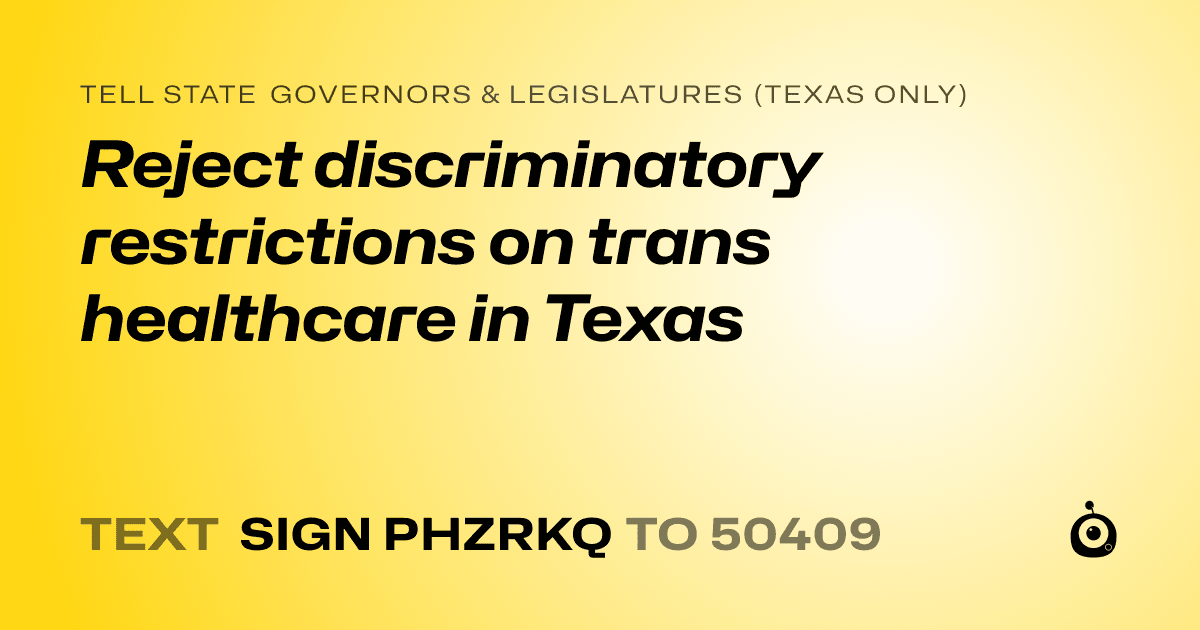 A shareable card that reads "tell State Governors & Legislatures (Texas only): Reject discriminatory restrictions on trans healthcare in Texas" followed by "text sign PHZRKQ to 50409"