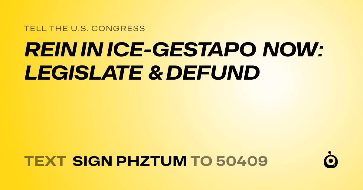 A shareable card that reads "tell the U.S. Congress: REIN IN ICE-GESTAPO NOW: LEGISLATE & DEFUND" followed by "text sign PHZTUM to 50409"