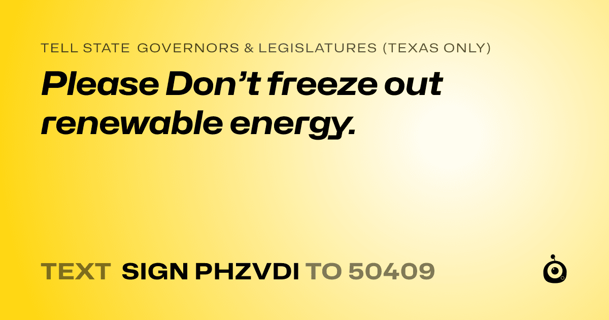 A shareable card that reads "tell State Governors & Legislatures (Texas only): Please Don’t freeze out renewable energy." followed by "text sign PHZVDI to 50409"