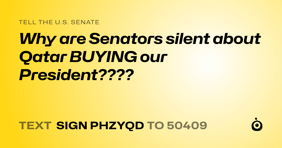 A shareable card that reads "tell the U.S. Senate: Why are Senators silent about Qatar BUYING our President????" followed by "text sign PHZYQD to 50409"