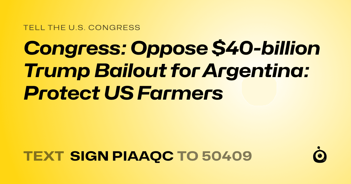 A shareable card that reads "tell the U.S. Congress: Congress: Oppose $40-billion Trump Bailout for Argentina: Protect US Farmers" followed by "text sign PIAAQC to 50409"